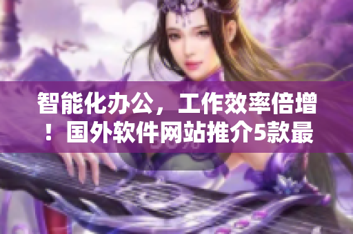 智能化辦公，工作效率倍增！國外軟件網(wǎng)站推介5款最優(yōu)秀軟件