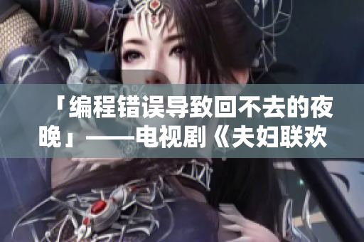 「編程錯(cuò)誤導(dǎo)致回不去的夜晚」——電視劇《夫婦聯(lián)歡會(huì)》第九集劇透