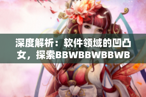 深度解析：軟件領(lǐng)域的凹凸女，探索BBWBBWBBWBBW的新視角
