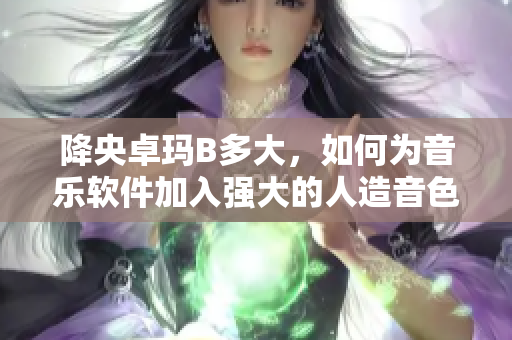 降央卓瑪B多大，如何為音樂(lè)軟件加入強(qiáng)大的人造音色？