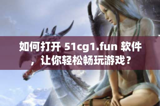 如何打開(kāi) 51cg1.fun 軟件，讓你輕松暢玩游戲？