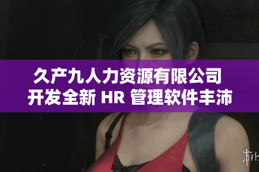 久產(chǎn)九人力資源有限公司 開(kāi)發(fā)全新 HR 管理軟件豐沛有魚(yú)