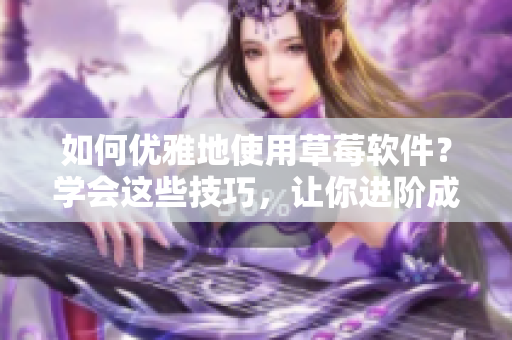 如何優(yōu)雅地使用草莓軟件？學(xué)會(huì)這些技巧，讓你進(jìn)階成為高級(jí)用戶！