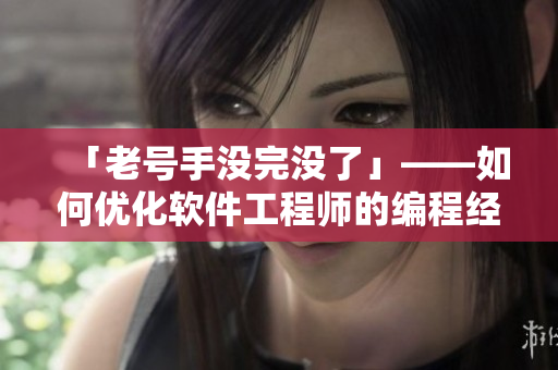 「老號(hào)手沒(méi)完沒(méi)了」——如何優(yōu)化軟件工程師的編程經(jīng)驗(yàn)