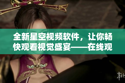 全新星空視頻軟件，讓你暢快觀(guān)看視覺(jué)盛宴——在線(xiàn)觀(guān)看完整版