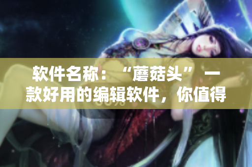 軟件名稱：“蘑菇頭” 一款好用的編輯軟件，你值得擁有！