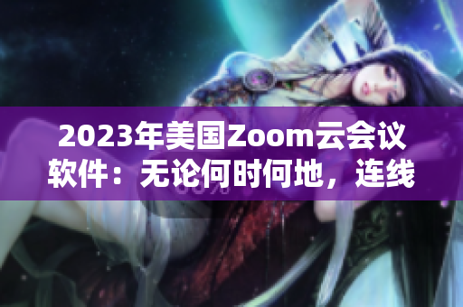 2023年美國(guó)Zoom云會(huì)議軟件：無(wú)論何時(shí)何地，連線更高效