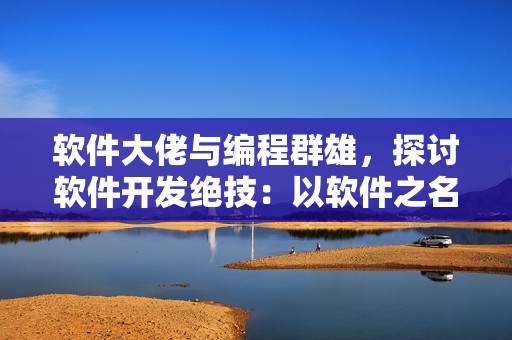 軟件大佬與編程群雄，探討軟件開發(fā)絕技：以軟件之名，盡展代碼人生