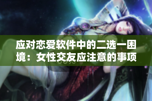 應對戀愛軟件中的二選一困境：女性交友應注意的事項。