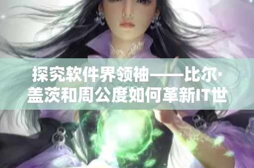 探究軟件界領(lǐng)袖——比爾·蓋茨和周公度如何革新IT世界
