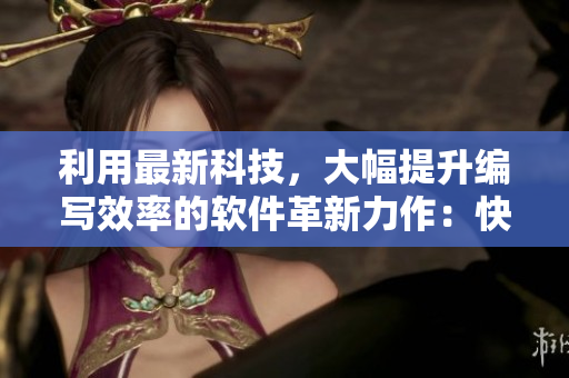 利用最新科技，大幅提升編寫效率的軟件革新力作：快速編寫利器！
