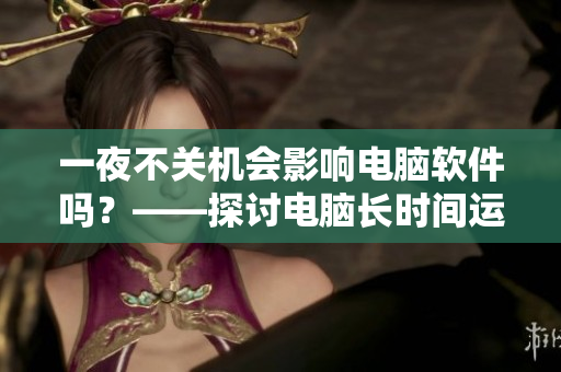 一夜不關機會影響電腦軟件嗎？——探討電腦長時間運行的影響