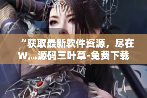 “獲取最新軟件資源，盡在W灬源碼三葉草-免費下載！”
