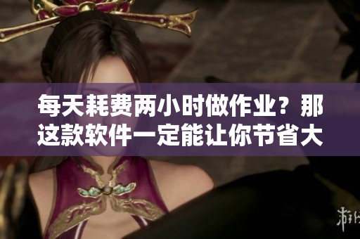 每天耗費兩小時做作業(yè)？那這款軟件一定能讓你節(jié)省大量時間！