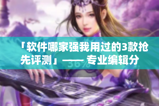 「軟件哪家強我用過的3款搶先評測」—— 專業(yè)編輯分享#軟件評測#