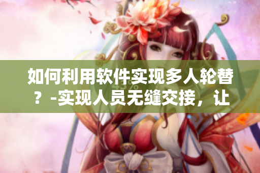 如何利用軟件實現(xiàn)多人輪替？-實現(xiàn)人員無縫交接，讓團隊項目運轉更加順暢。