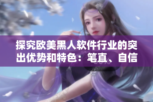 探究歐美黑人軟件行業(yè)的突出優(yōu)勢和特色：筆直、自信、勇毅