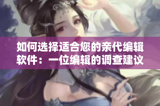 如何選擇適合您的親代編輯軟件：一位編輯的調查建議
