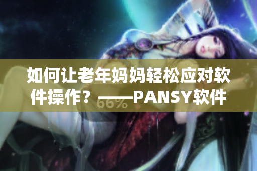 如何讓老年媽媽輕松應(yīng)對(duì)軟件操作？——PANSY軟件提供最佳解決方案