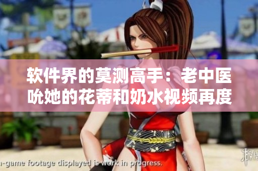 軟件界的莫測高手：老中醫(yī)吮她的花蒂和奶水視頻再度流傳網(wǎng)絡