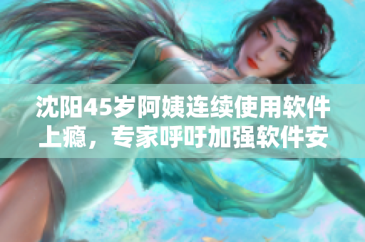 沈陽45歲阿姨連續(xù)使用軟件上癮，專家呼吁加強軟件安全教育