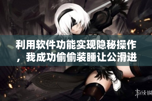 利用軟件功能實現(xiàn)隱秘操作，我成功偷偷裝睡讓公滑進去