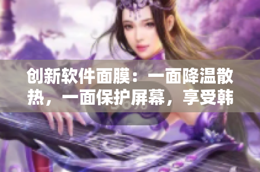 創(chuàng)新軟件面膜：一面降溫散熱，一面保護屏幕，享受韓國免費試用！