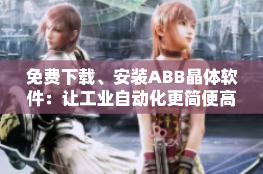 免費(fèi)下載、安裝ABB晶體軟件：讓工業(yè)自動(dòng)化更簡(jiǎn)便高效