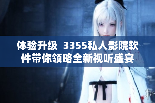 體驗(yàn)升級(jí)  3355私人影院軟件帶你領(lǐng)略全新視聽(tīng)盛宴
