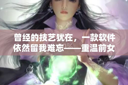 曾經(jīng)的技藝猶在，一款軟件依然留我難忘——重溫前女友風采的軟件回憶錄