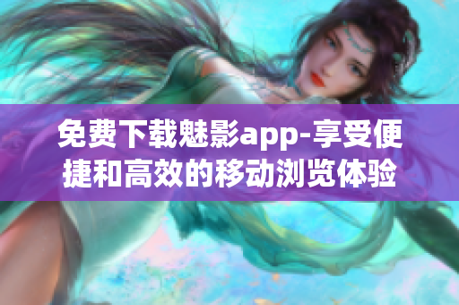 免費下載魅影app-享受便捷和高效的移動瀏覽體驗
