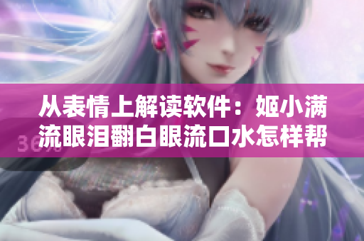從表情上解讀軟件：姬小滿流眼淚翻白眼流口水怎樣幫你了解軟件？
