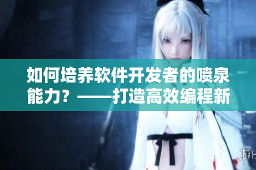 如何培養(yǎng)軟件開發(fā)者的噴泉能力？——打造高效編程新技能