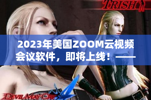 2023年美國ZOOM云視頻會議軟件，即將上線！——重要更新