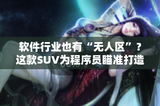 軟件行業(yè)也有“無人區(qū)”？這款SUV為程序員瞄準打造！