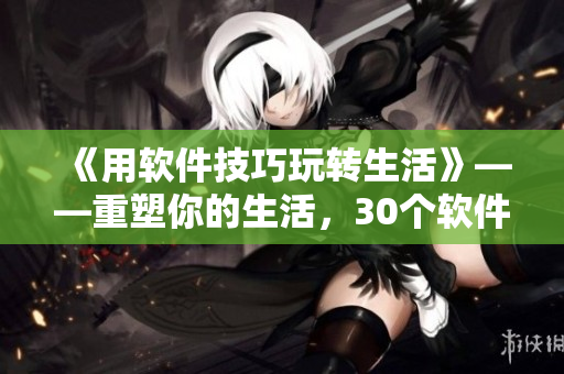 《用軟件技巧玩轉(zhuǎn)生活》——重塑你的生活，30個軟件技巧讓你游刃有余