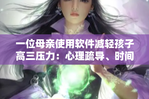一位母親使用軟件減輕孩子高三壓力：心理疏導、時間管理與學科規(guī)劃全指南