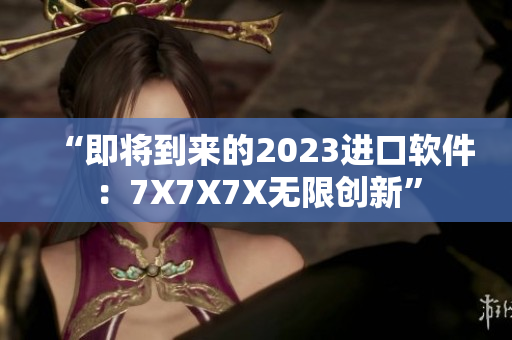 “即將到來的2023進口軟件：7X7X7X無限創(chuàng)新”