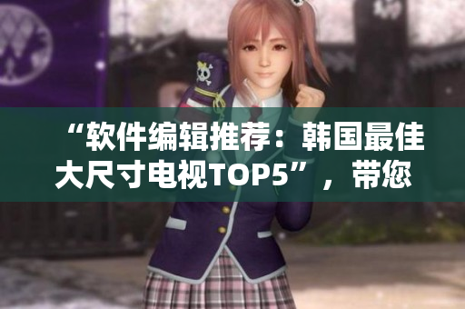 “軟件編輯推薦：韓國最佳大尺寸電視TOP5”，帶您了解最佳觀影體驗
