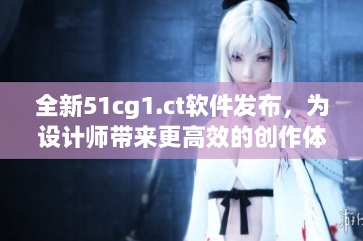 全新51cg1.ct軟件發(fā)布，為設(shè)計師帶來更高效的創(chuàng)作體驗