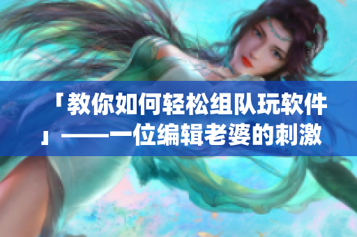 「教你如何輕松組隊玩軟件」——一位編輯老婆的刺激戰(zhàn)場組cp分享