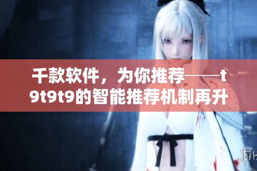 千款軟件，為你推薦──t9t9t9的智能推薦機制再升級