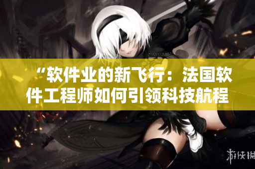 “軟件業(yè)的新飛行：法國軟件工程師如何引領科技航程？”