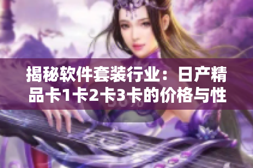 揭秘軟件套裝行業(yè)：日產(chǎn)精品卡1卡2卡3卡的價格與性能比較