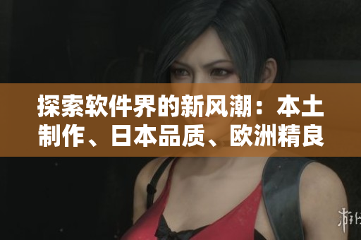 探索軟件界的新風潮：本土制作、日本品質(zhì)、歐洲精良——軟件使用攻略分享