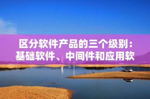區(qū)分軟件產(chǎn)品的三個級別：基礎(chǔ)軟件、中間件和應(yīng)用軟件