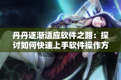 丹丹逐漸適應(yīng)軟件之路：探討如何快速上手軟件操作方法