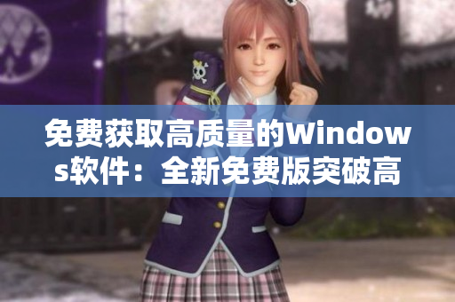 免費獲取高質(zhì)量的Windows軟件：全新免費版突破高清壁壘
