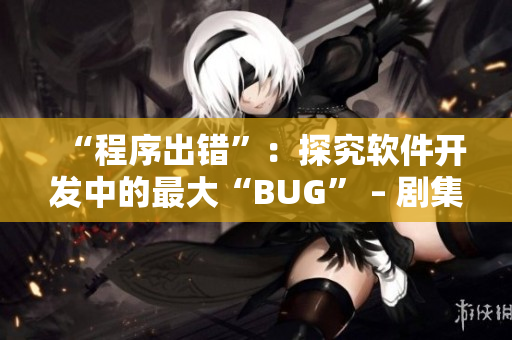 “程序出錯”：探究軟件開發(fā)中的最大“BUG” – 劇集《輪到你了》