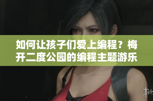 如何讓孩子們愛上編程？梅開二度公園的編程主題游樂區(qū)為您解決！